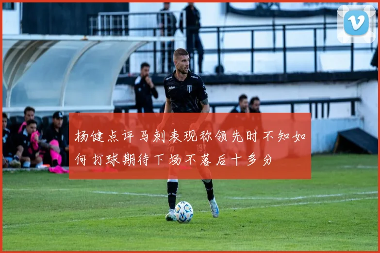 杨健点评马刺表现称领先时不知如何打球期待下场不落后十多分