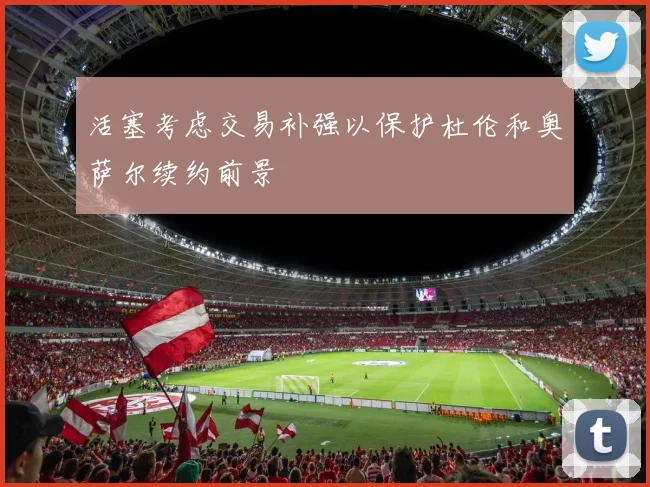 活塞考虑交易补强以保护杜伦和奥萨尔续约前景