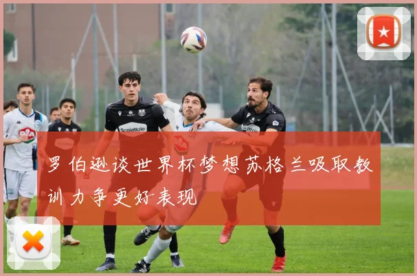 罗伯逊谈世界杯梦想苏格兰吸取教训力争更好表现