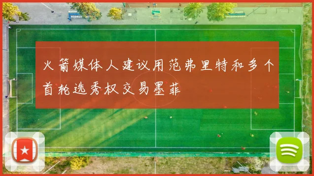 火箭媒体人建议用范弗里特和多个首轮选秀权交易墨菲