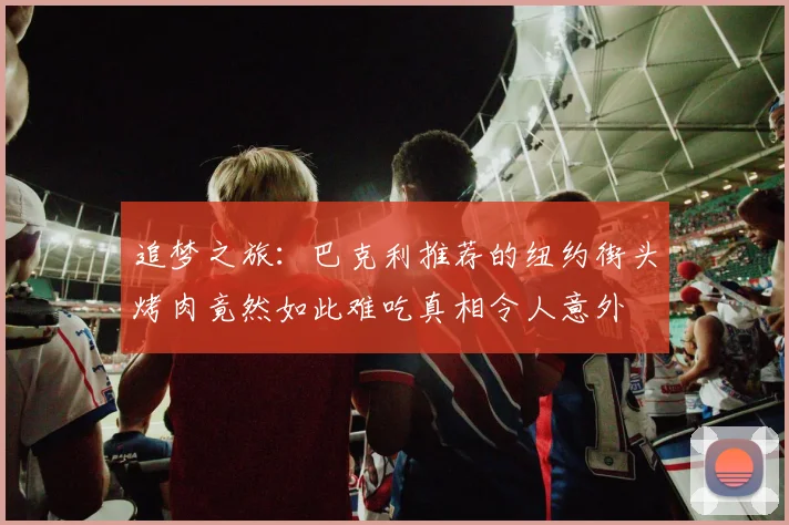 追梦之旅：巴克利推荐的纽约街头烤肉竟然如此难吃真相令人意外