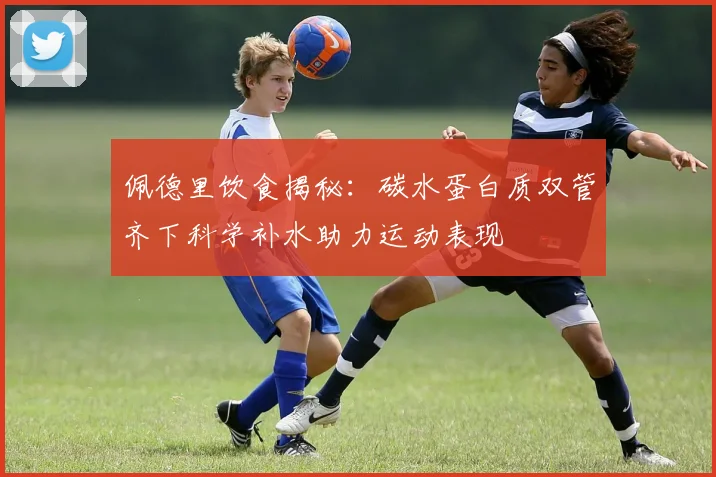 佩德里饮食揭秘：碳水蛋白质双管齐下科学补水助力运动表现