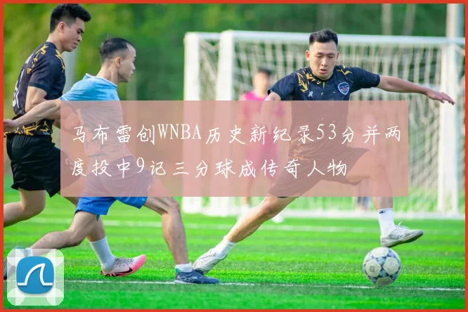 马布雷创WNBA历史新纪录53分并两度投中9记三分球成传奇人物