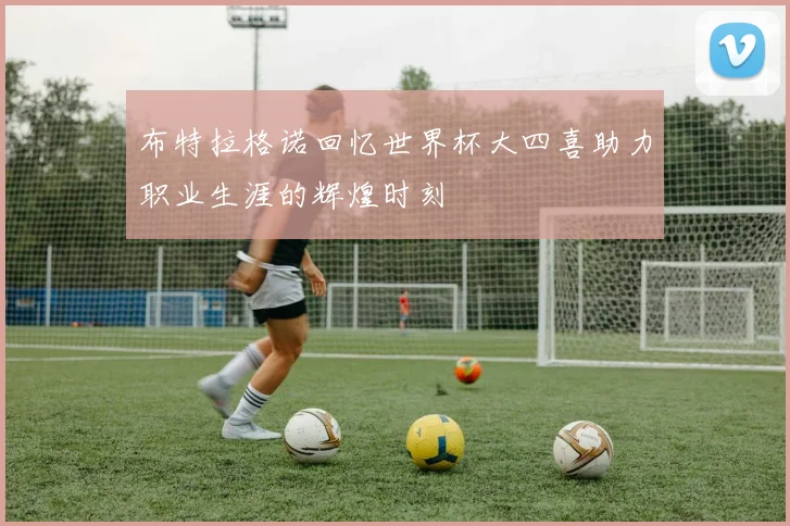 布特拉格诺回忆世界杯大四喜助力职业生涯的辉煌时刻