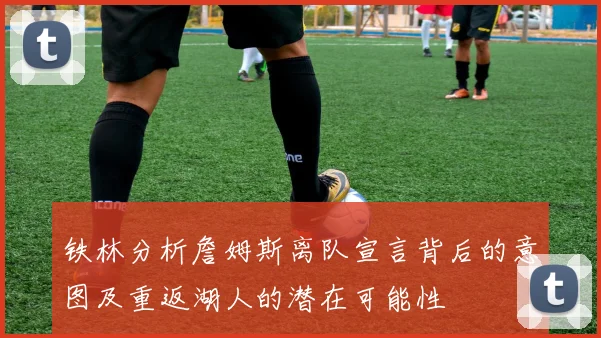 铁林分析詹姆斯离队宣言背后的意图及重返湖人的潜在可能性