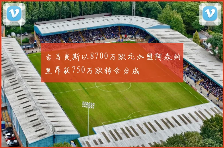 吉马良斯以8700万欧元加盟阿森纳里昂获750万欧转会分成