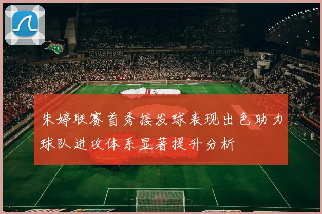 朱婷联赛首秀接发球表现出色助力球队进攻体系显著提升分析