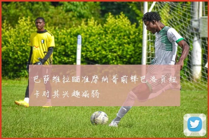巴萨维拉瞄准摩纳哥前锋巴洛贡纽卡对其兴趣减弱
